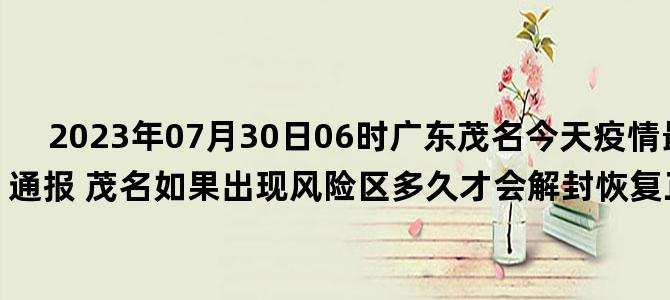'2023年07月30日06时广东茂名今天疫情最新数据消息通报 茂名如果出现风险区多久才会解封恢复正常上班开学出行'